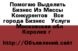  Помогаю Выделить Бизнес Из Массы Конкурентов - Все города Бизнес » Услуги   . Московская обл.,Королев г.